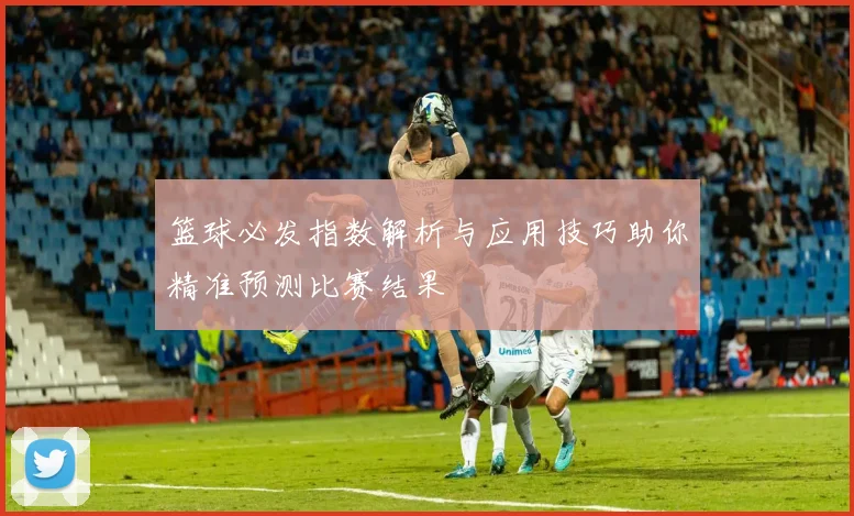 篮球必发指数解析与应用技巧助你精准预测比赛结果
