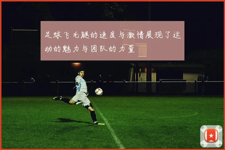 足球飞毛腿的速度与激情展现了运动的魅力与团队的力量
