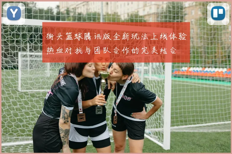 街头篮球腾讯版全新玩法上线体验热血对抗与团队合作的完美结合