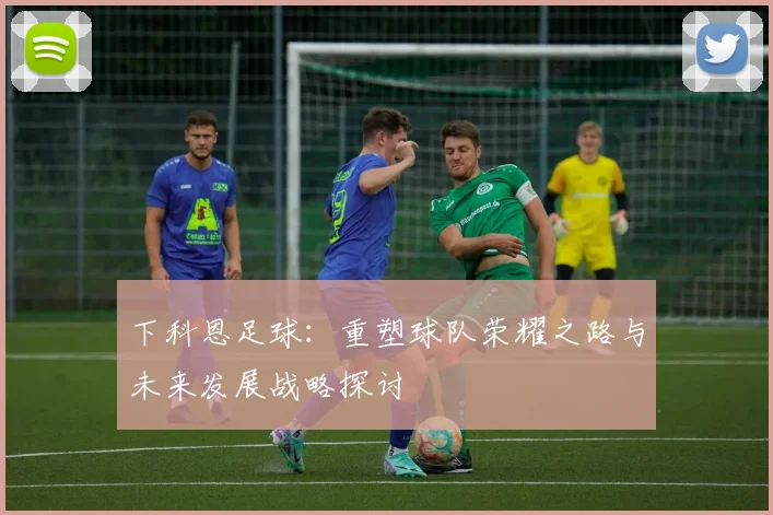 下科恩足球：重塑球队荣耀之路与未来发展战略探讨