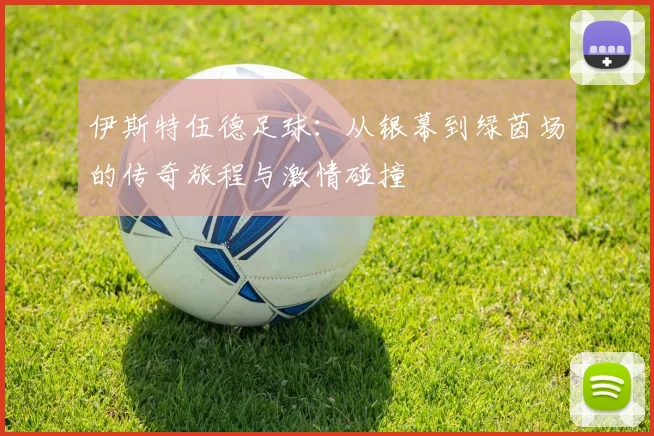 伊斯特伍德足球：从银幕到绿茵场的传奇旅程与激情碰撞