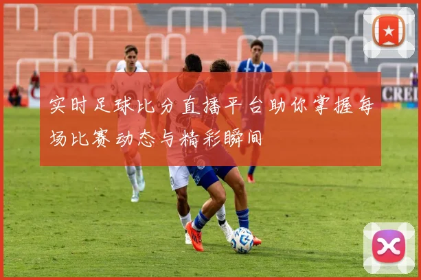 实时足球比分直播平台助你掌握每场比赛动态与精彩瞬间