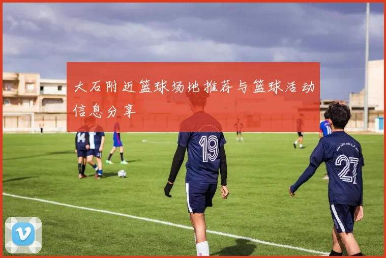 大石附近篮球场地推荐与篮球活动信息分享