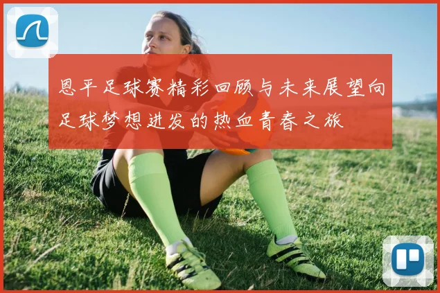 恩平足球赛精彩回顾与未来展望向足球梦想进发的热血青春之旅