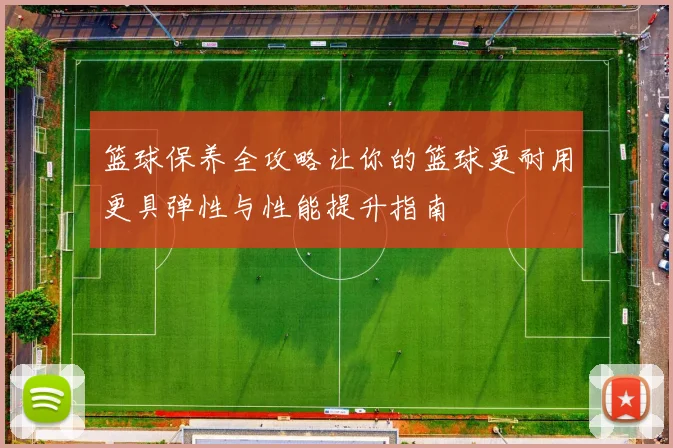 篮球保养全攻略让你的篮球更耐用更具弹性与性能提升指南