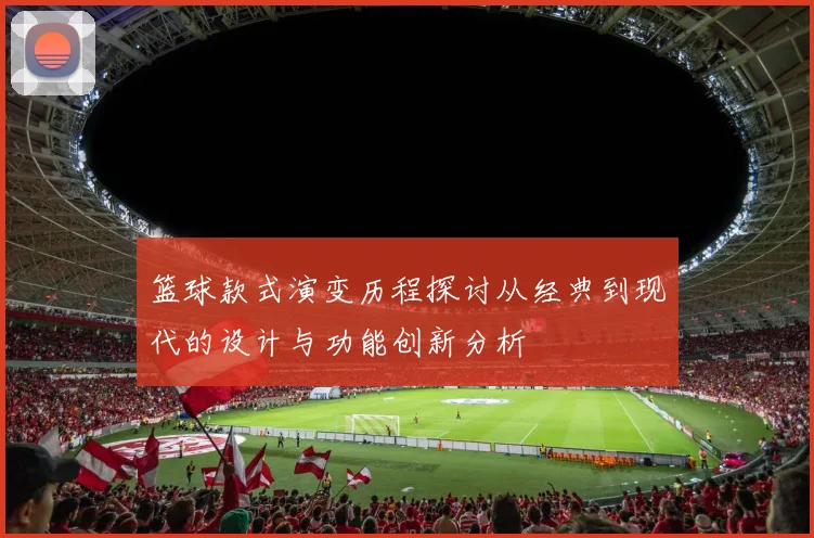 篮球款式演变历程探讨从经典到现代的设计与功能创新分析