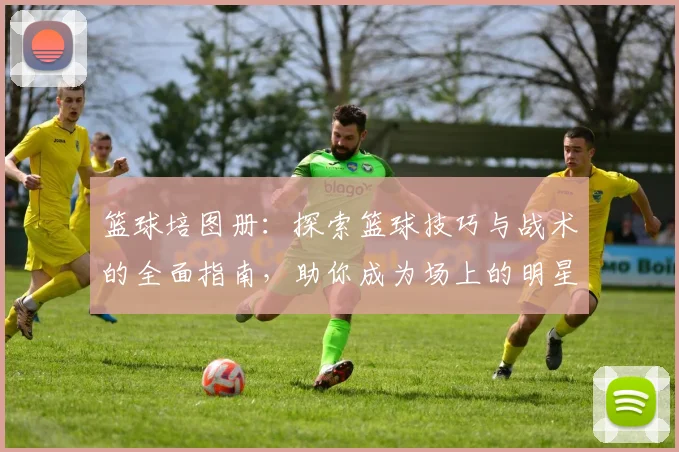 篮球培图册：探索篮球技巧与战术的全面指南，助你成为场上的明星球员
