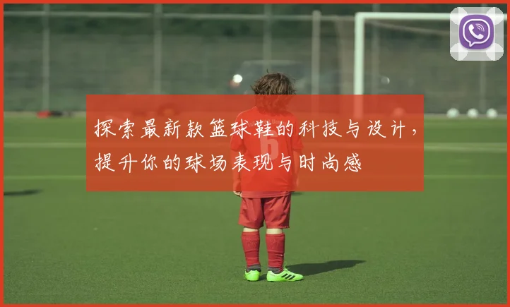 探索最新款篮球鞋的科技与设计，提升你的球场表现与时尚感