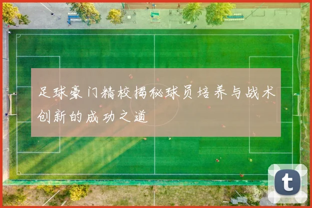 足球豪门精校揭秘球员培养与战术创新的成功之道