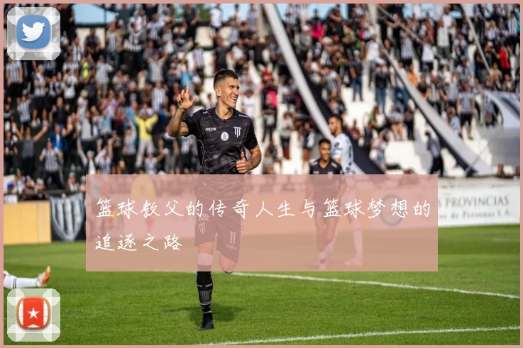 篮球教父的传奇人生与篮球梦想的追逐之路