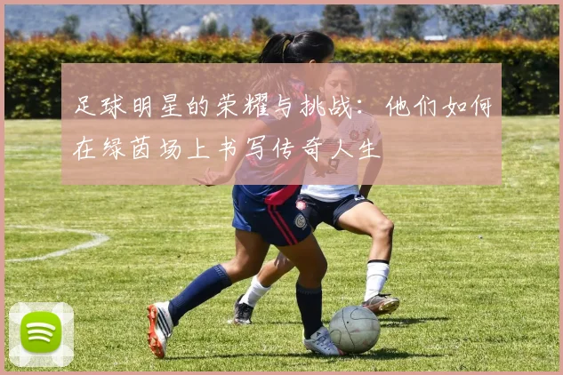 足球明星的荣耀与挑战：他们如何在绿茵场上书写传奇人生