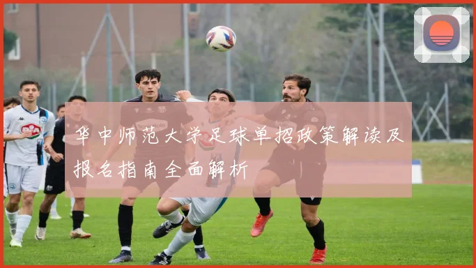 华中师范大学足球单招政策解读及报名指南全面解析