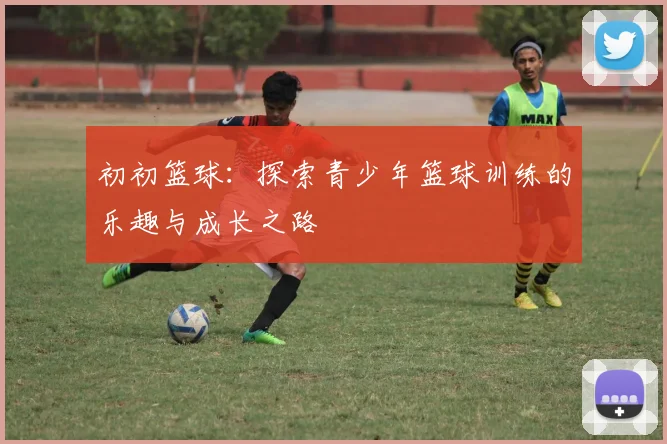 初初篮球：探索青少年篮球训练的乐趣与成长之路